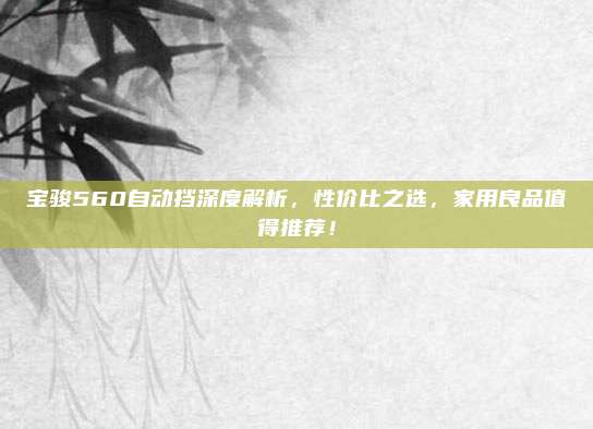 宝骏560自动挡深度解析，性价比之选，家用良品值得推荐！