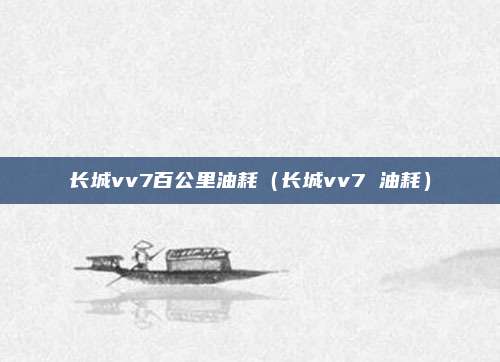 长城vv7百公里油耗(长城vv7 油耗)
