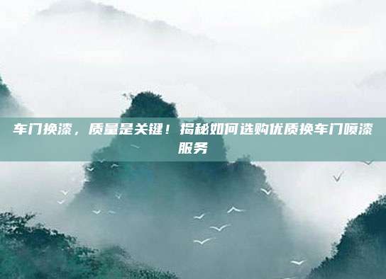 车门换漆，质量是关键！揭秘如何选购优质换车门喷漆服务