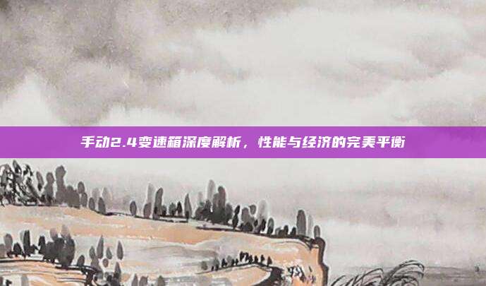手动2.4变速箱深度解析，性能与经济的完美平衡