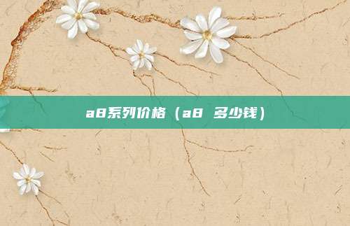 a8系列价格(a8 多少钱)