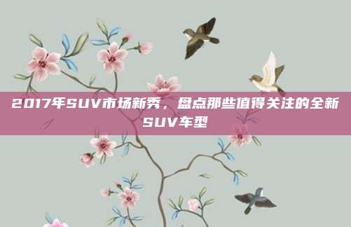 2017年SUV市场新秀，盘点那些值得关注的全新SUV车型