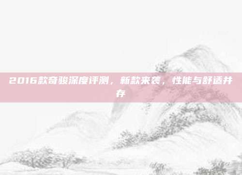 2016款奇骏深度评测，新款来袭，性能与舒适并存