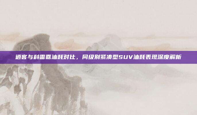 逍客与科雷嘉油耗对比，同级别紧凑型SUV油耗表现深度解析