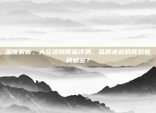 深度解析，大众速腾质量评测，品质卓越的背后有何秘密？