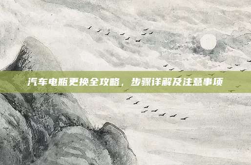 汽车电瓶更换全攻略,步骤详解及注意事项