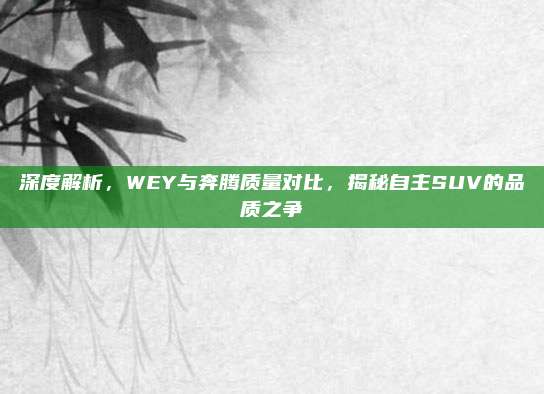 深度解析，WEY与奔腾质量对比，揭秘自主SUV的品质之争
