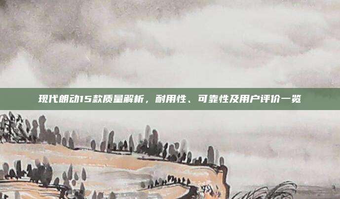 现代朗动15款质量解析,耐用性、可靠性及用户评价一览