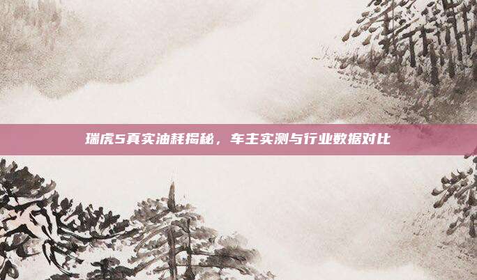 瑞虎5真实油耗揭秘,车主实测与行业数据对比