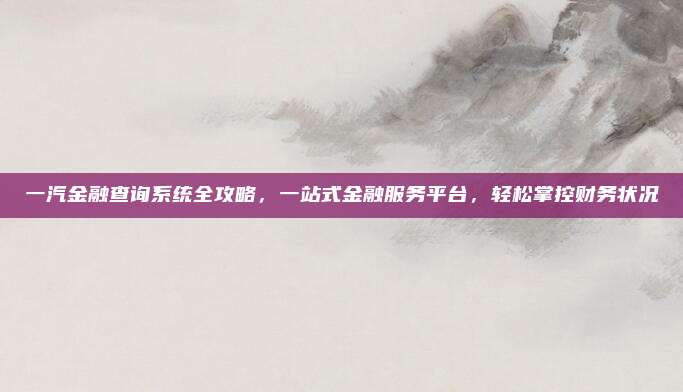 一汽金融查询系统全攻略，一站式金融服务平台，轻松掌控财务状况