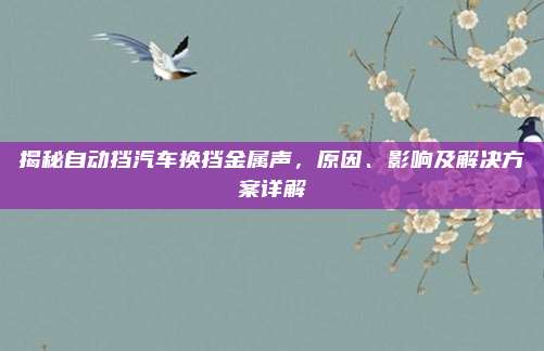揭秘自动挡汽车换挡金属声，原因、影响及解决方案详解