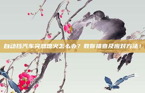 自动挡汽车突然熄火怎么办？教你排查及应对方法！