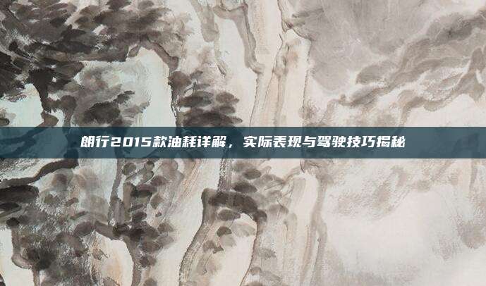 朗行2015款油耗详解,实际表现与驾驶技巧揭秘