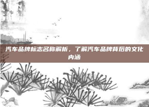 汽车品牌标志名称解析，了解汽车品牌背后的文化内涵