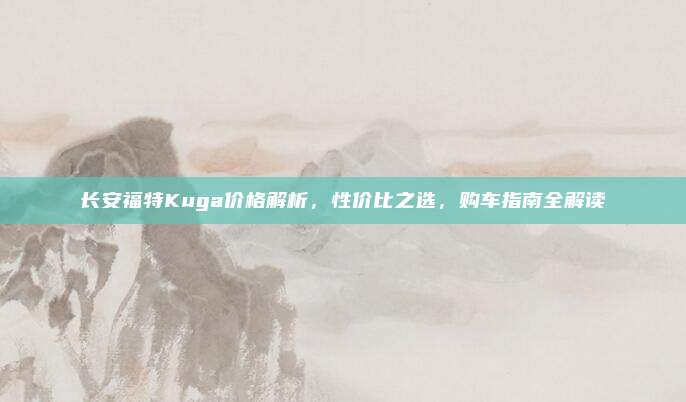 长安福特Kuga价格解析,性价比之选,购车指南全解读