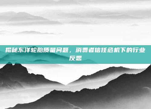 揭秘东洋轮胎质量问题，消费者信任危机下的行业反思