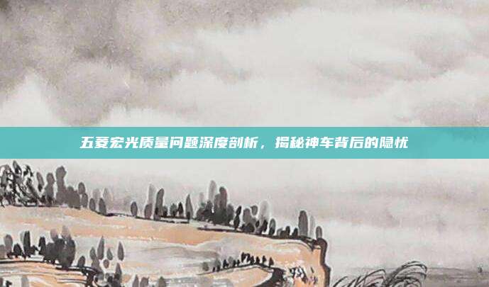 五菱宏光质量问题深度剖析，揭秘神车背后的隐忧