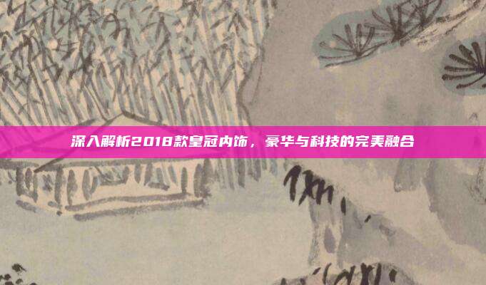 深入解析2018款皇冠内饰，豪华与科技的完美融合