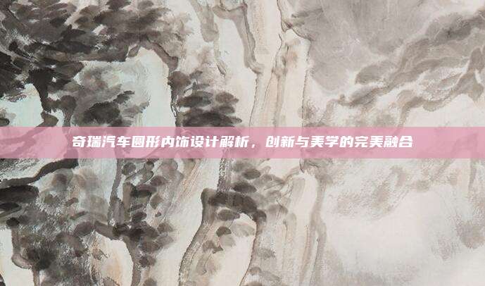 奇瑞汽车圆形内饰设计解析，创新与美学的完美融合