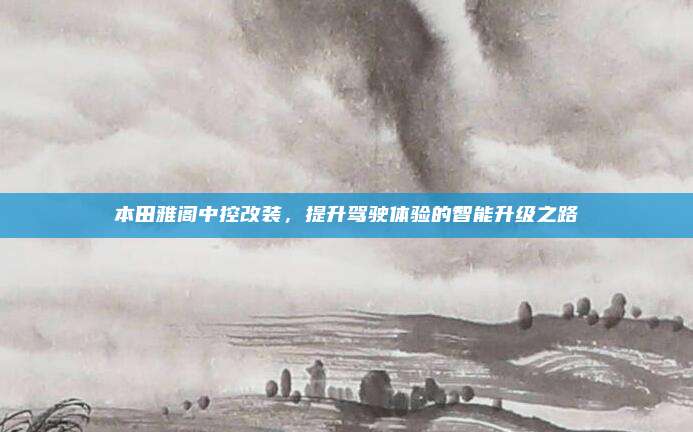 本田雅阁中控改装，提升驾驶体验的智能升级之路