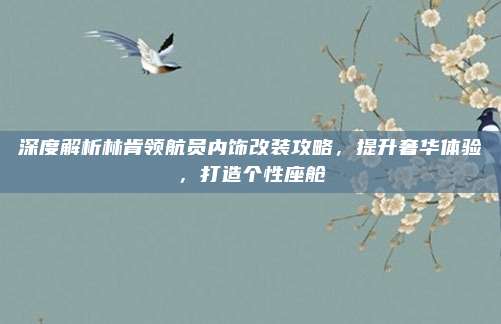 深度解析林肯领航员内饰改装攻略，提升奢华体验，打造个性座舱