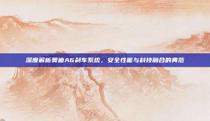 深度解析奥迪A6刹车系统，安全性能与科技融合的典范