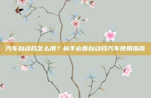 汽车自动挡怎么用？新手必看自动挡汽车使用指南