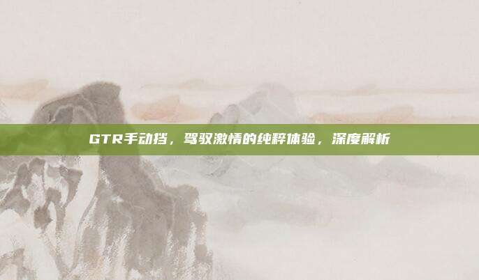 GTR手动挡，驾驭激情的纯粹体验，深度解析