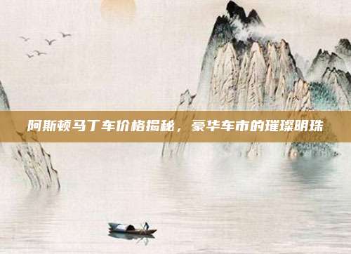 阿斯顿马丁车价格揭秘，豪华车市的璀璨明珠