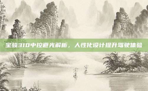 宝骏310中控避光解析,人性化设计提升驾驶体验