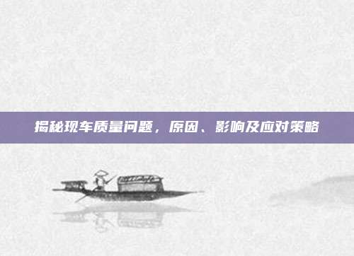 揭秘现车质量问题，原因、影响及应对策略