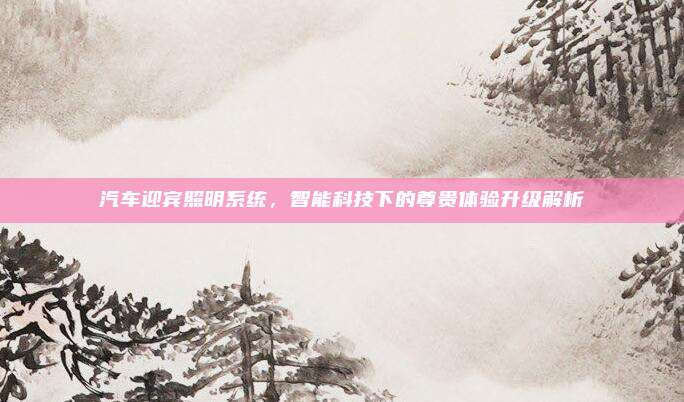 汽车迎宾照明系统，智能科技下的尊贵体验升级解析