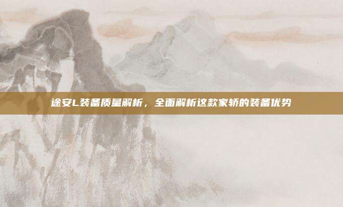 途安L装备质量解析，全面解析这款家轿的装备优势