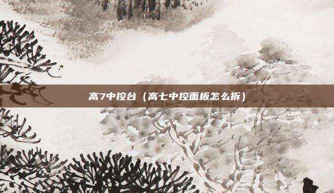 高7中控台(高七中控面板怎么拆)