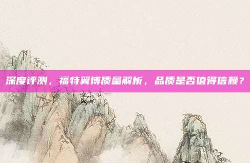 深度评测,福特翼博质量解析,品质是否值得信赖?