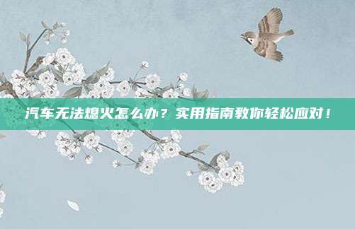 汽车无法熄火怎么办？实用指南教你轻松应对！