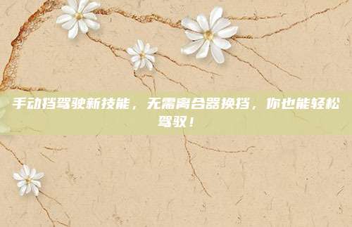 手动挡驾驶新技能，无需离合器换挡，你也能轻松驾驭！