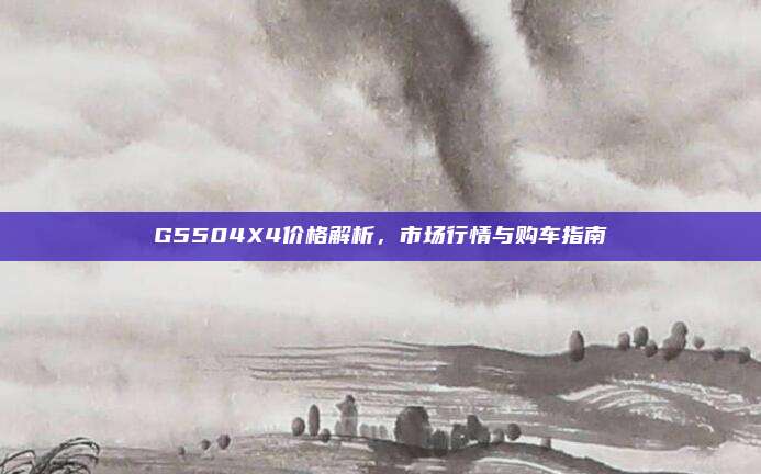 G5504X4价格解析,市场行情与购车指南