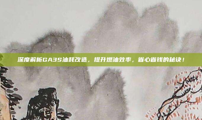 深度解析GA3S油耗改造，提升燃油效率，省心省钱的秘诀！