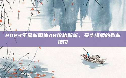 2023年最新奥迪A8价格解析,豪华旗舰的购车指南