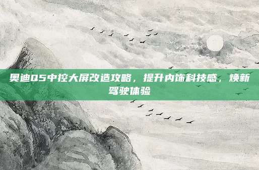 奥迪Q5中控大屏改造攻略，提升内饰科技感，焕新驾驶体验