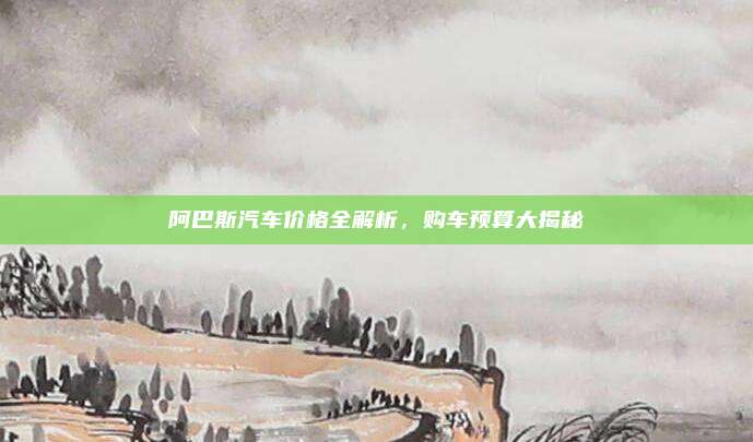 阿巴斯汽车价格全解析，购车预算大揭秘