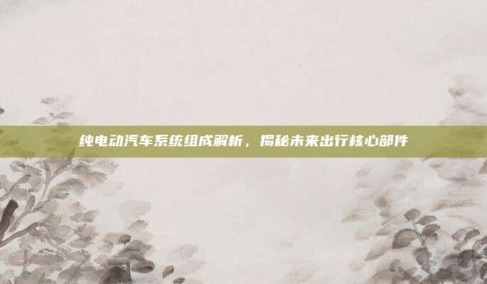 纯电动汽车系统组成解析，揭秘未来出行核心部件
