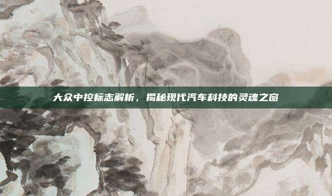 大众中控标志解析，揭秘现代汽车科技的灵魂之窗