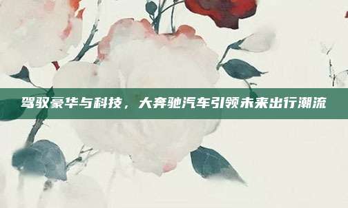 驾驭豪华与科技，大奔驰汽车引领未来出行潮流