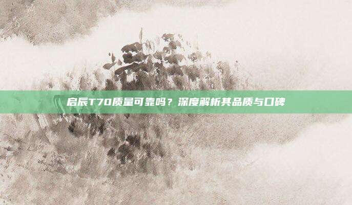 启辰T70质量可靠吗？深度解析其品质与口碑