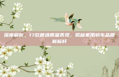 深度解析，17款朗逸质量表现，揭秘家用轿车品质新标杆