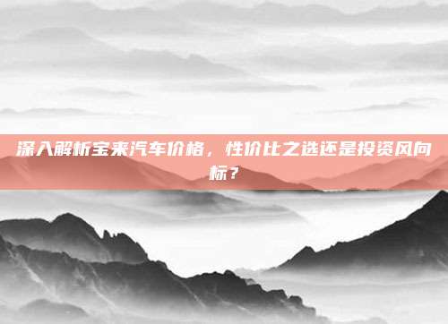 深入解析宝来汽车价格，性价比之选还是投资风向标？