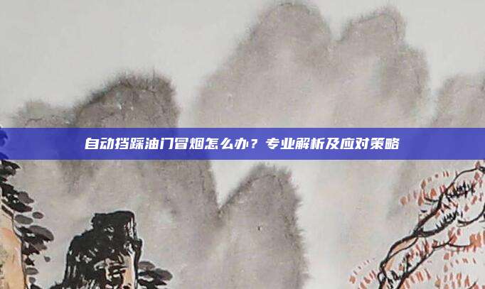 自动挡踩油门冒烟怎么办？专业解析及应对策略