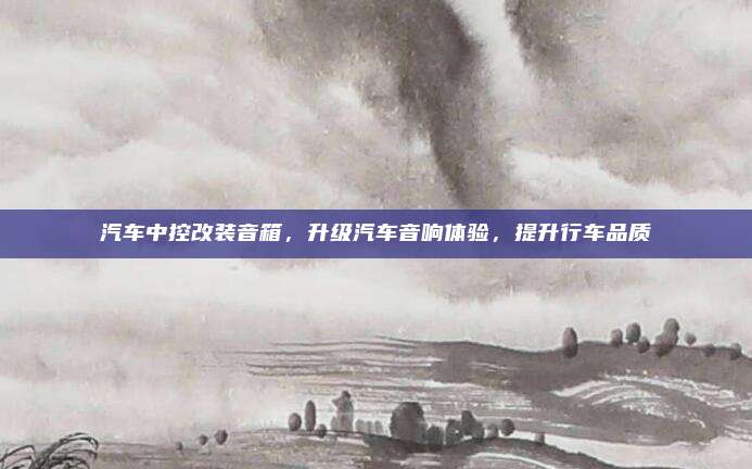 汽车中控改装音箱，升级汽车音响体验，提升行车品质